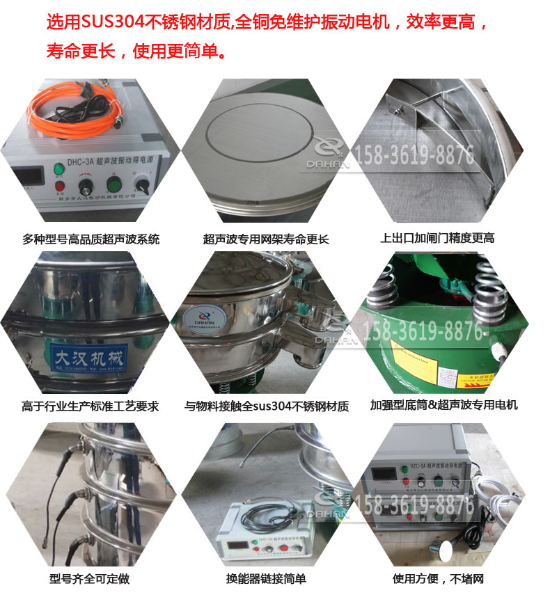 超聲波振動篩細節(jié)展示：選用SUS304不銹鋼材質(zhì)，全銅沒維護振動電機，效率高，壽命更長，使用更簡單：多種型號高品質(zhì)超聲波系統(tǒng)，超聲波專用網(wǎng)架壽命更長，上出口加閘門精度高，與物料接觸全SUS304不銹鋼材質(zhì)，加強型底筒，超聲波專用電機，型號齊全可定做，換能器鏈接簡單，使用方便，不堵網(wǎng)。