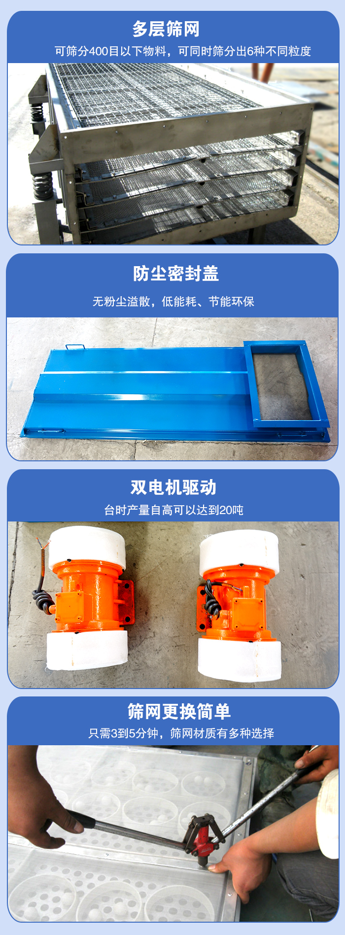 直線振動篩的特點：多層篩網：可篩分400目以下物料，可同時篩分出6種不同粒度。防塵密封蓋：無粉塵溢散，低能耗，。雙電機驅動：臺時產量高可以達到20噸。篩網更換簡單：只需3到5分鐘，篩網材質有多種選擇。